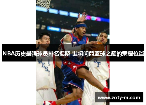 NBA历史最强球员排名揭晓 谁将问鼎篮球之巅的荣耀位置