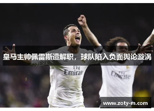 皇马主帅佩雷斯遭解职，球队陷入负面舆论漩涡