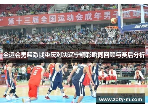 全运会男篮激战重庆对决辽宁精彩瞬间回顾与赛后分析
