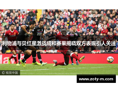 利物浦与贝红星激战成和赛果揭晓双方表现引人关注