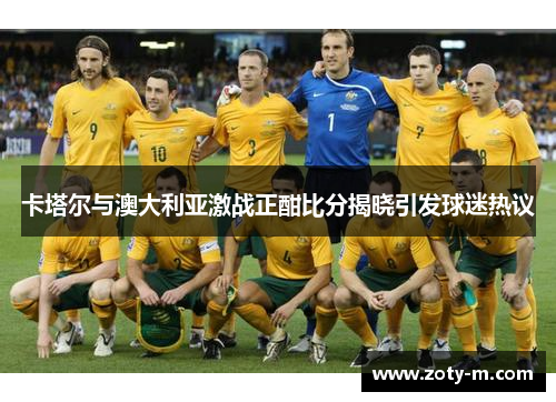 卡塔尔与澳大利亚激战正酣比分揭晓引发球迷热议