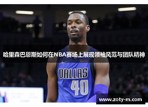 哈里森巴恩斯如何在NBA赛场上展现领袖风范与团队精神