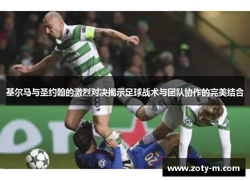 基尔马与圣约翰的激烈对决揭示足球战术与团队协作的完美结合