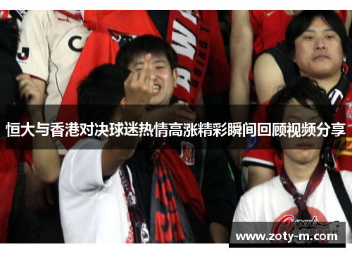 恒大与香港对决球迷热情高涨精彩瞬间回顾视频分享