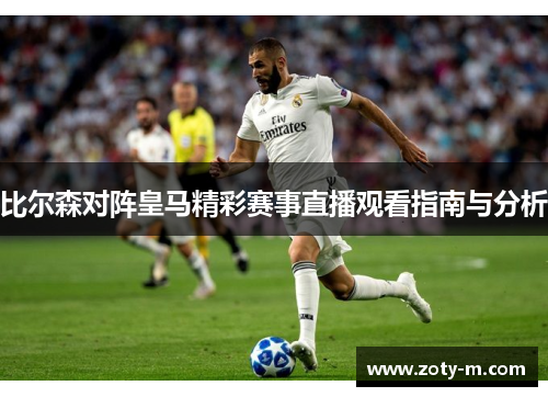 比尔森对阵皇马精彩赛事直播观看指南与分析