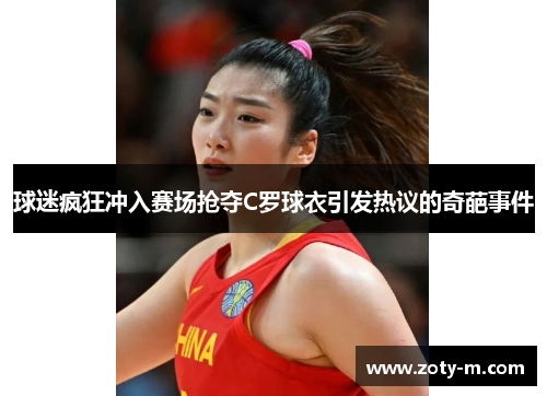 球迷疯狂冲入赛场抢夺C罗球衣引发热议的奇葩事件